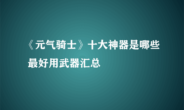 《元气骑士》十大神器是哪些 最好用武器汇总