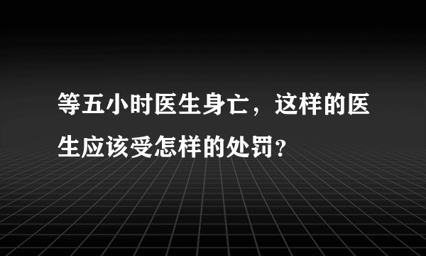 等五小时医生身亡，这样的医生应该受怎样的处罚？