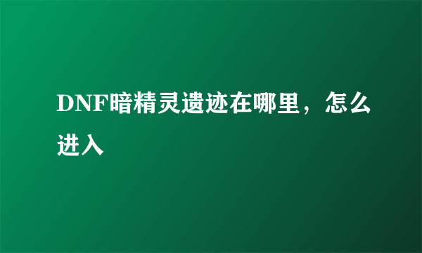 DNF暗精灵遗迹在哪里，怎么进入