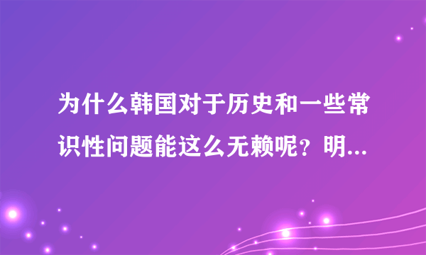 为什么韩国对于历史和一些常识性问题能这么无赖呢？明明就是一个亚洲小国罢了