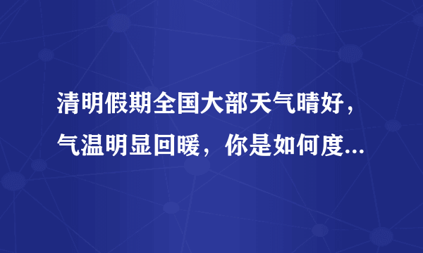 清明假期全国大部天气晴好，气温明显回暖，你是如何度过清明小长假的？