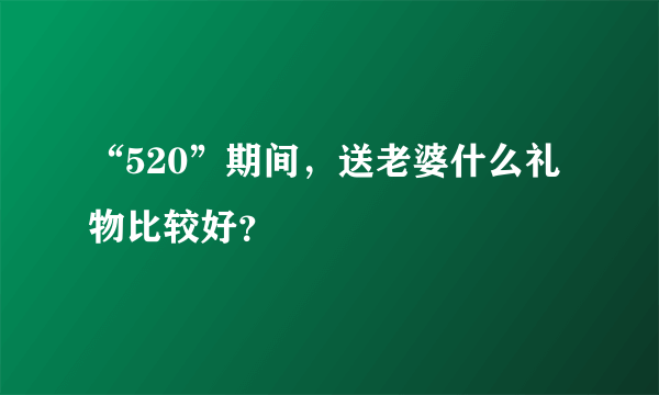 “520”期间，送老婆什么礼物比较好？