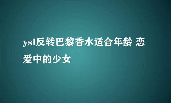 ysl反转巴黎香水适合年龄 恋爱中的少女