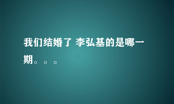 我们结婚了 李弘基的是哪一期。。。