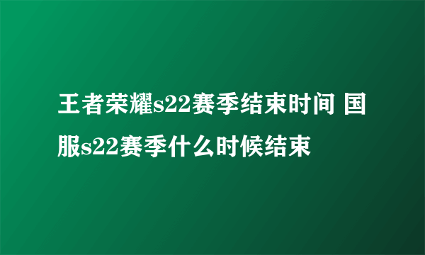 王者荣耀s22赛季结束时间 国服s22赛季什么时候结束