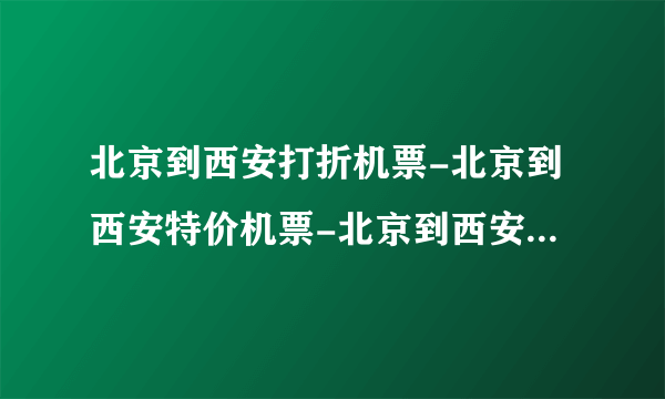 北京到西安打折机票-北京到西安特价机票-北京到西安机票预定？