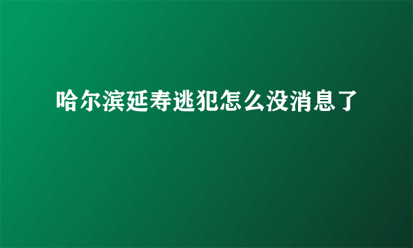 哈尔滨延寿逃犯怎么没消息了