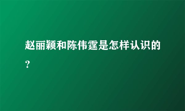 赵丽颖和陈伟霆是怎样认识的？