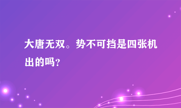 大唐无双。势不可挡是四张机出的吗？