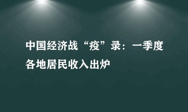 中国经济战“疫”录：一季度各地居民收入出炉