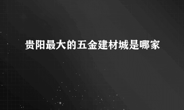 贵阳最大的五金建材城是哪家