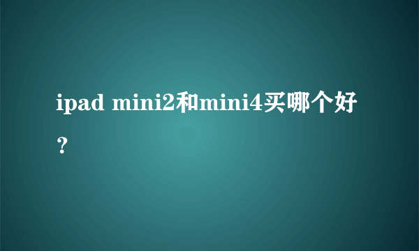 ipad mini2和mini4买哪个好？