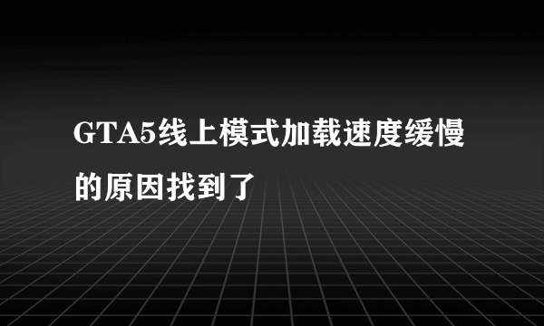 GTA5线上模式加载速度缓慢的原因找到了