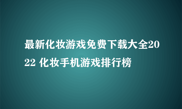 最新化妆游戏免费下载大全2022 化妆手机游戏排行榜