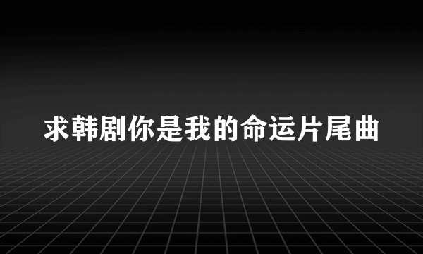 求韩剧你是我的命运片尾曲