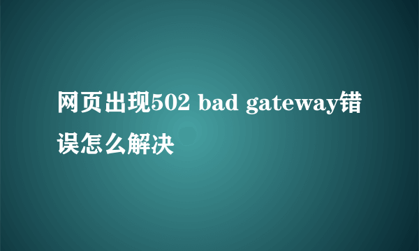 网页出现502 bad gateway错误怎么解决