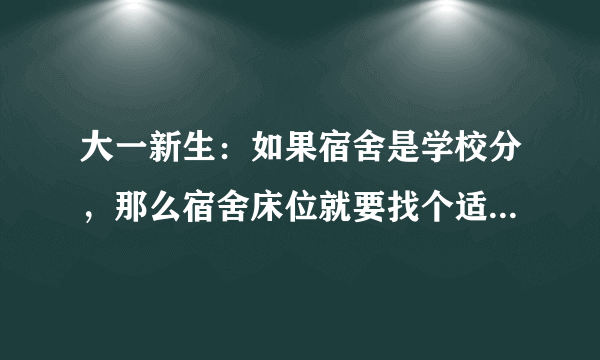 大一新生：如果宿舍是学校分，那么宿舍床位就要找个适合自己的