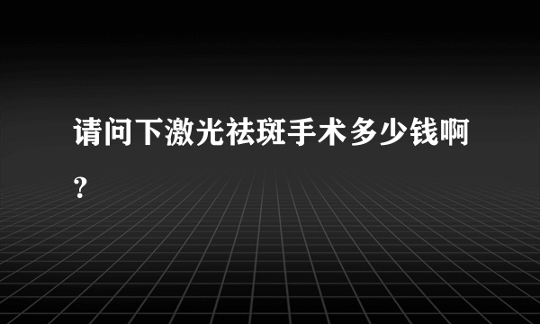 请问下激光祛斑手术多少钱啊？