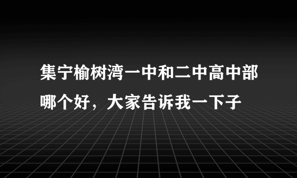 集宁榆树湾一中和二中高中部哪个好，大家告诉我一下子