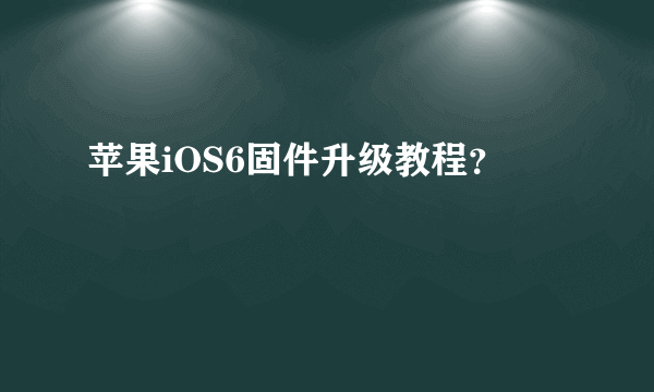 苹果iOS6固件升级教程？