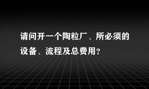 请问开一个陶粒厂、所必须的设备、流程及总费用？