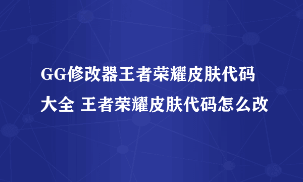 GG修改器王者荣耀皮肤代码大全 王者荣耀皮肤代码怎么改