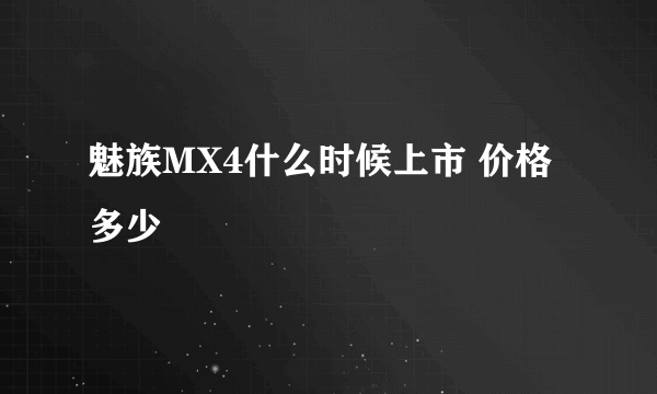 魅族MX4什么时候上市 价格多少