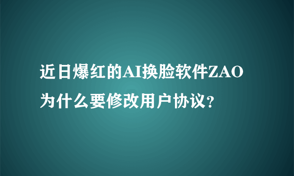 近日爆红的AI换脸软件ZAO为什么要修改用户协议？