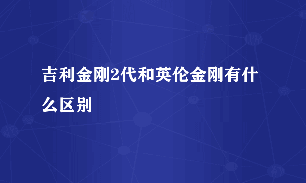 吉利金刚2代和英伦金刚有什么区别