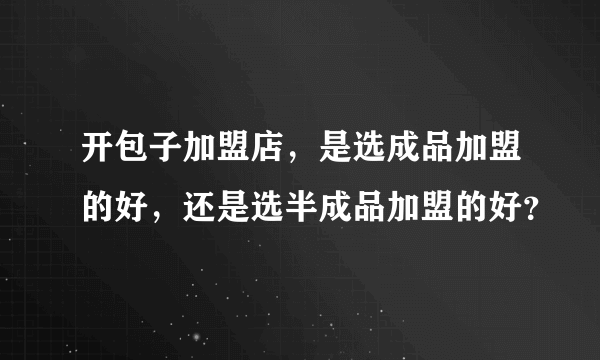 开包子加盟店，是选成品加盟的好，还是选半成品加盟的好？