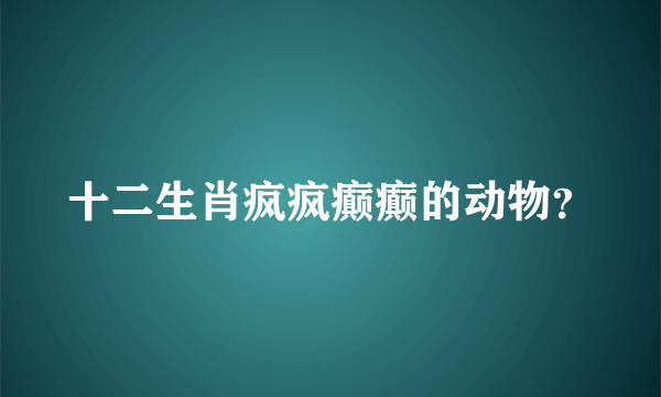 十二生肖疯疯癫癫的动物？