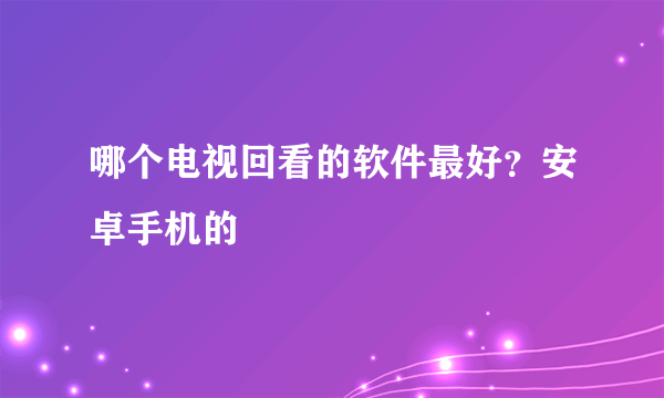 哪个电视回看的软件最好？安卓手机的