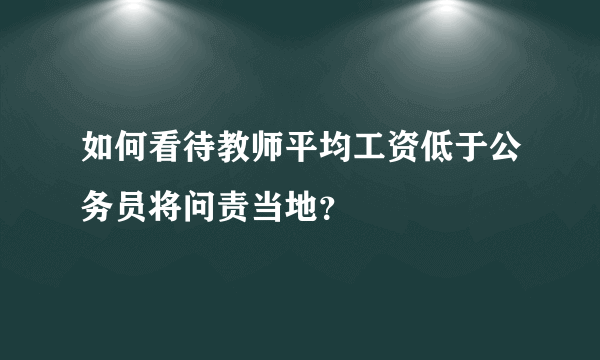 如何看待教师平均工资低于公务员将问责当地？