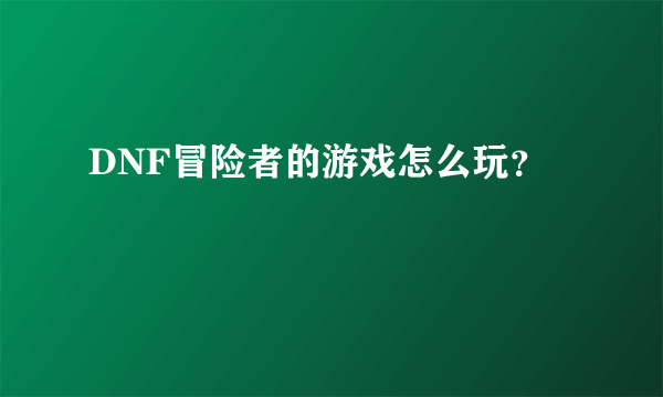 DNF冒险者的游戏怎么玩？