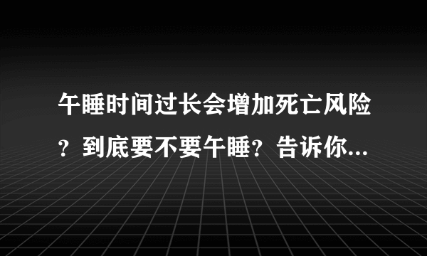 午睡时间过长会增加死亡风险？到底要不要午睡？告诉你最佳时间