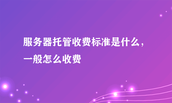 服务器托管收费标准是什么，一般怎么收费