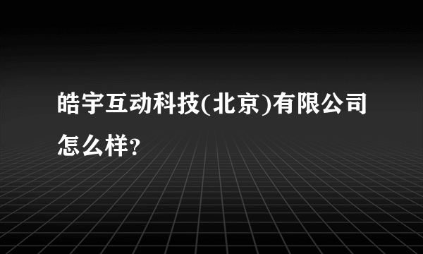 皓宇互动科技(北京)有限公司怎么样？