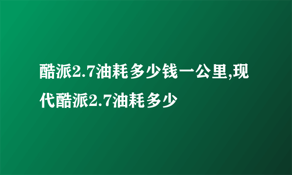 酷派2.7油耗多少钱一公里,现代酷派2.7油耗多少