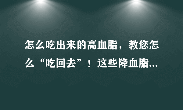 怎么吃出来的高血脂，教您怎么“吃回去”！这些降血脂的办法，好好吃就能办到！