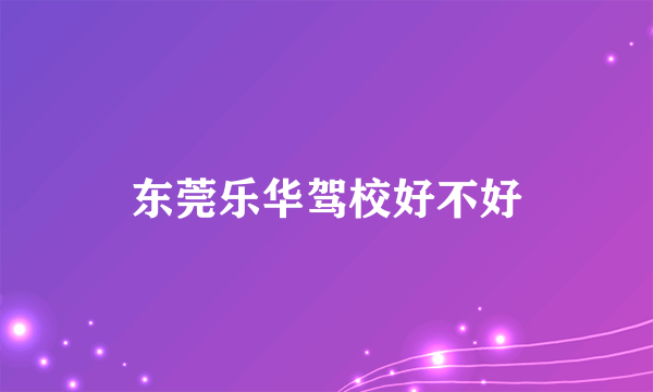 东莞乐华驾校好不好