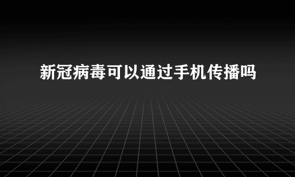 新冠病毒可以通过手机传播吗