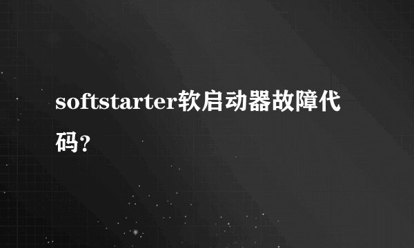 softstarter软启动器故障代码？