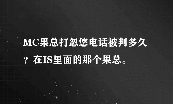 MC果总打忽悠电话被判多久？在IS里面的那个果总。