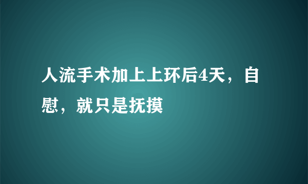 人流手术加上上环后4天，自慰，就只是抚摸