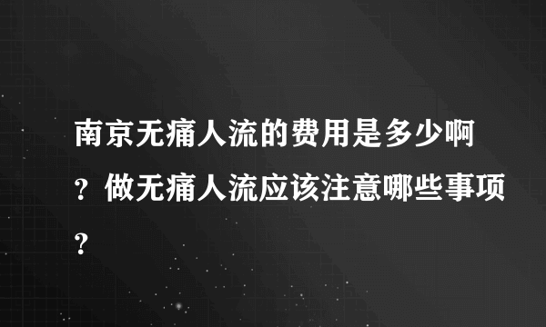 南京无痛人流的费用是多少啊？做无痛人流应该注意哪些事项？