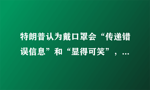 特朗普认为戴口罩会“传递错误信息”和“显得可笑”，你怎么看？