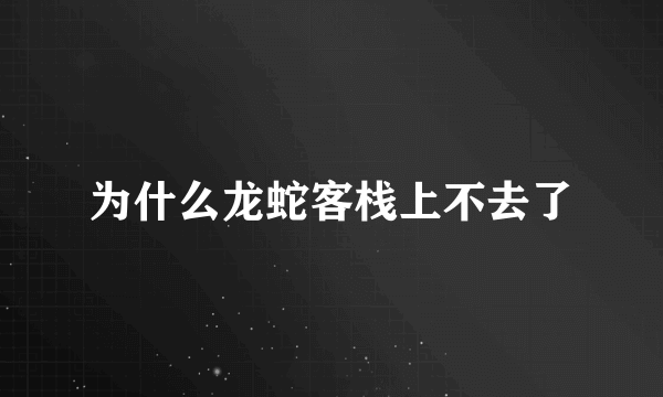 为什么龙蛇客栈上不去了