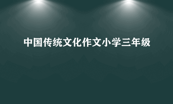 中国传统文化作文小学三年级