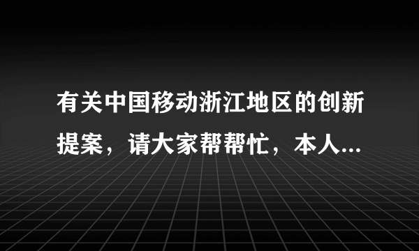 有关中国移动浙江地区的创新提案，请大家帮帮忙，本人实在想不出了，谢谢啊~急~~