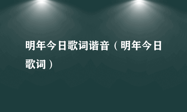 明年今日歌词谐音（明年今日歌词）